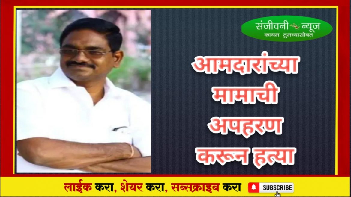 पुणे जिल्हा हादरला!!!!!चक्क आमदारांच्या मामाची अपहरण करुन हत्या;मृतदेह “या” घाटात सापडला….